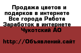 Продажа цветов и подарков в интернете - Все города Работа » Заработок в интернете   . Чукотский АО